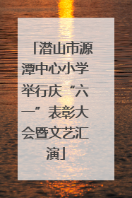 潜山市源潭中心小学举行庆“六一”表彰大会暨文艺汇演