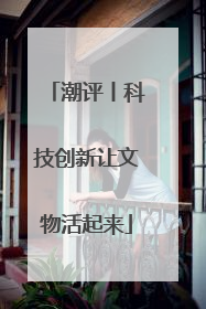 潮评丨科技创新让文物活起来