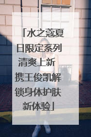 水之蔻夏日限定系列清爽上新 携王俊凯解锁身体护肤新体验