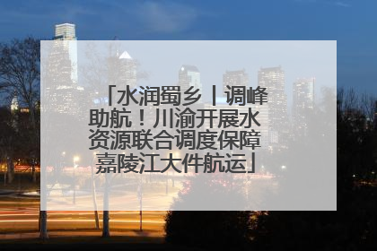 水润蜀乡丨调峰助航！川渝开展水资源联合调度保障嘉陵江大件航运