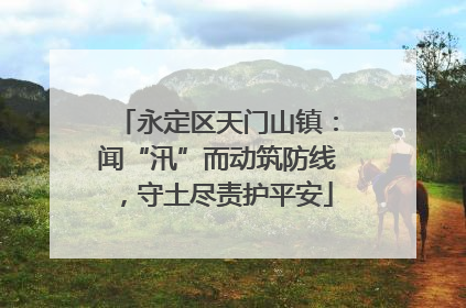 永定区天门山镇：闻“汛”而动筑防线，守土尽责护平安