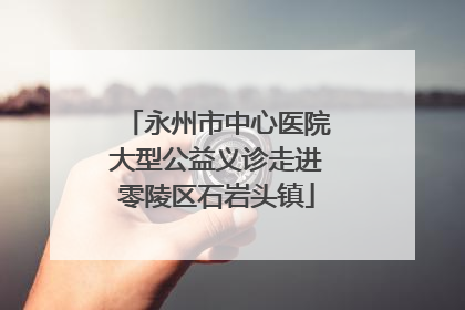永州市中心医院大型公益义诊走进零陵区石岩头镇