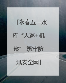 永春五一水库“人巡+机巡” 筑牢防汛安全网