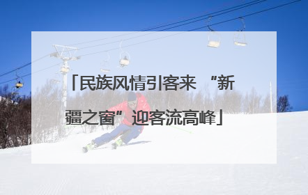 民族风情引客来 “新疆之窗”迎客流高峰
