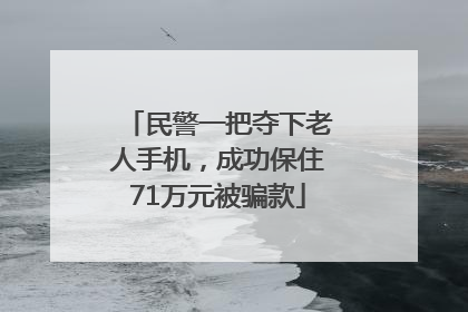 民警一把夺下老人手机，成功保住71万元被骗款