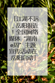 江湖不远，岳阳很近！全国网络媒体“湖南e周”主题宣传活动在岳阳启动