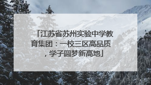 江苏省苏州实验中学教育集团：一校三区高品质，学子圆梦新高地