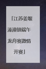 江苏姜堰溱潼镇端午龙舟赛激情开赛