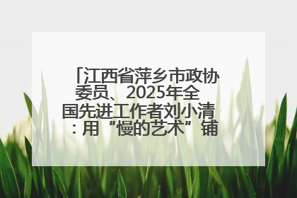 江西省萍乡市政协委员、2025年全国先进工作者刘小清：用“慢的艺术”铺就“爱的长征”