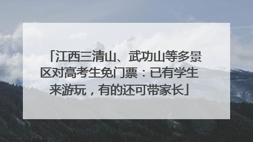 江西三清山、武功山等多景区对高考生免门票：已有学生来游玩，有的还可带家长