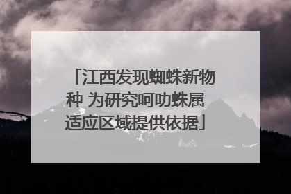 江西发现蜘蛛新物种 为研究呵叻蛛属适应区域提供依据