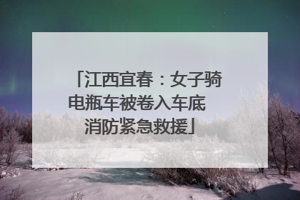 江西宜春：女子骑电瓶车被卷入车底 消防紧急救援