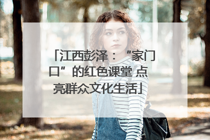 江西彭泽：“家门口”的红色课堂 点亮群众文化生活