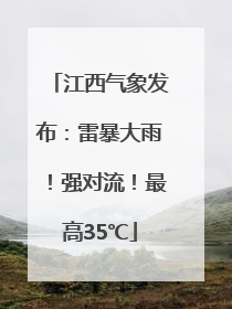 江西气象发布：雷暴大雨！强对流！最高35℃