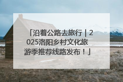沿着公路去旅行｜2025洛阳乡村文化旅游季推荐线路发布！