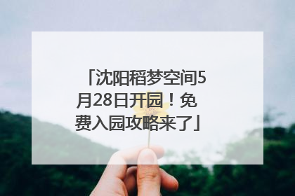 沈阳稻梦空间5月28日开园！免费入园攻略来了