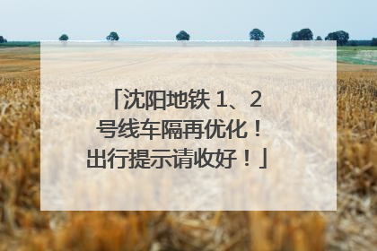 沈阳地铁 1、2 号线车隔再优化！出行提示请收好！