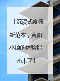 沉浸式度假新范本，黄阳小镇的体验指南来了