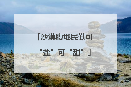 沙漠腹地民勤可“盐”可“甜”