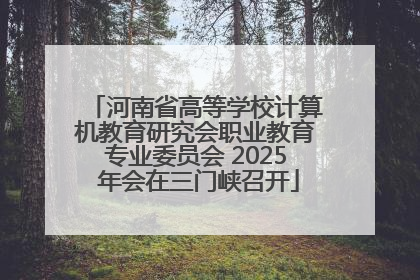 河南省高等学校计算机教育研究会职业教育专业委员会 2025 年会在三门峡召开