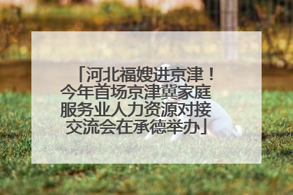 河北福嫂进京津！今年首场京津冀家庭服务业人力资源对接交流会在承德举办