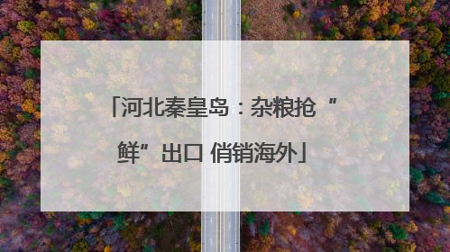 河北秦皇岛：杂粮抢“鲜”出口 俏销海外