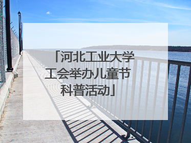 河北工业大学工会举办儿童节科普活动
