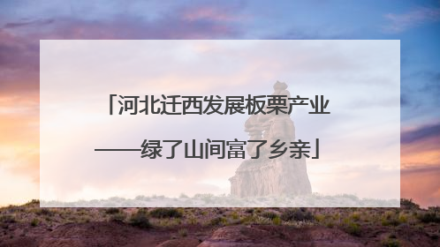 河北迁西发展板栗产业——绿了山间富了乡亲