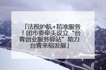 法税护航+精准服务！团市委牵头设立“台青创业服务驿站”助力台青来榕发展