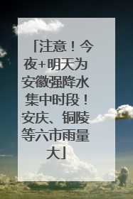 注意！今夜+明天为安徽强降水集中时段！安庆、铜陵等六市雨量大