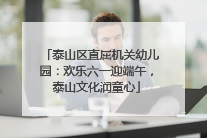 泰山区直属机关幼儿园：欢乐六一迎端午，泰山文化润童心