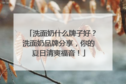 洗面奶什么牌子好？洗面奶品牌分享，你的夏日清爽福音！