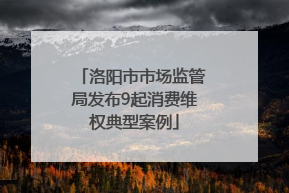 洛阳市市场监管局发布9起消费维权典型案例