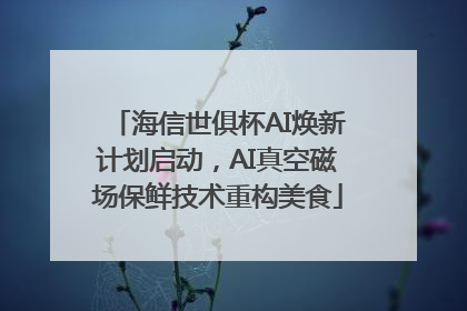 海信世俱杯AI焕新计划启动，AI真空磁场保鲜技术重构美食