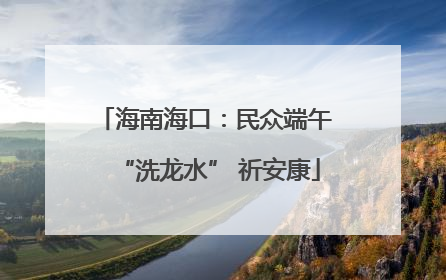 海南海口：民众端午 “洗龙水” 祈安康