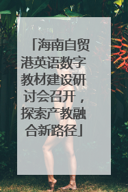 海南自贸港英语数字教材建设研讨会召开，探索产教融合新路径
