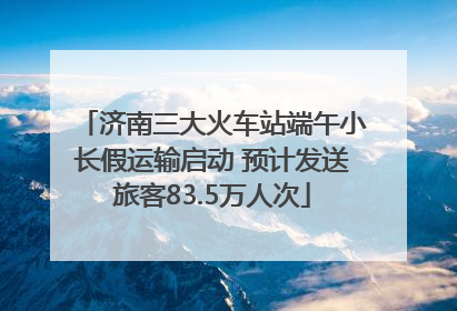 济南三大火车站端午小长假运输启动 预计发送旅客83.5万人次