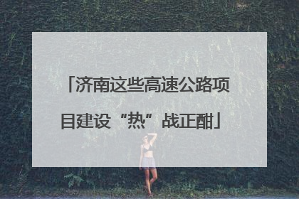 济南这些高速公路项目建设“热”战正酣