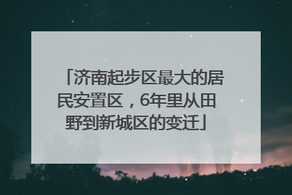 济南起步区最大的居民安置区，6年里从田野到新城区的变迁