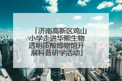济南高新区鸡山小学走进华熙生物透明质酸博物馆开展科普研学活动