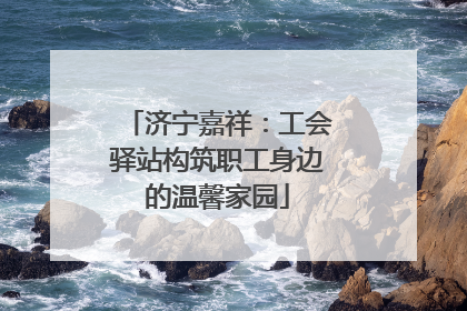 济宁嘉祥：工会驿站构筑职工身边的温馨家园