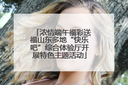 浓情端午福彩送福山东多地“快乐吧”综合体验厅开展特色主题活动
