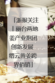浙报关注丨丽台两地姜产业抱团创新发展 缙云黄姜跨界俏销