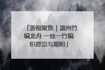 浙报聚焦｜温州竹编龙舟 一丝一竹编织愿景与期盼