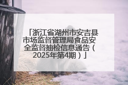 浙江省湖州市安吉县市场监督管理局食品安全监督抽检信息通告（2025年第4期）