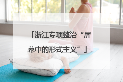 浙江专项整治“屏幕中的形式主义”