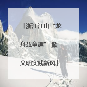 浙江江山“龙舟载童趣” 掀文明实践新风