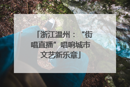 浙江温州：“街唱直播”唱响城市文艺新乐章