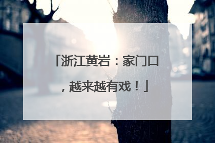 浙江黄岩：家门口，越来越有戏！