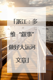 浙江：多维“叙事”做好大运河文章